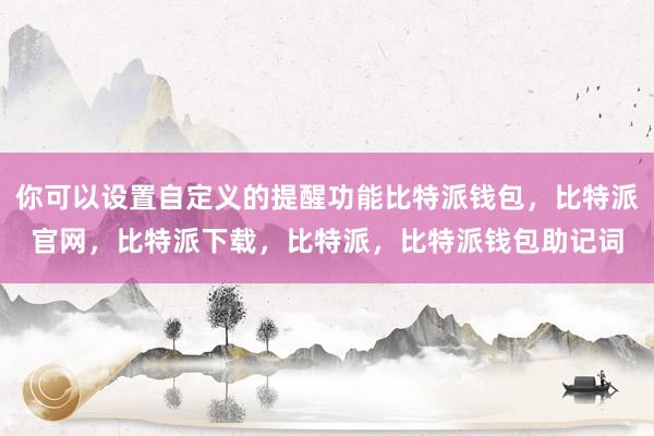 你可以设置自定义的提醒功能比特派钱包，比特派官网，比特派下载，比特派，比特派钱包助记词