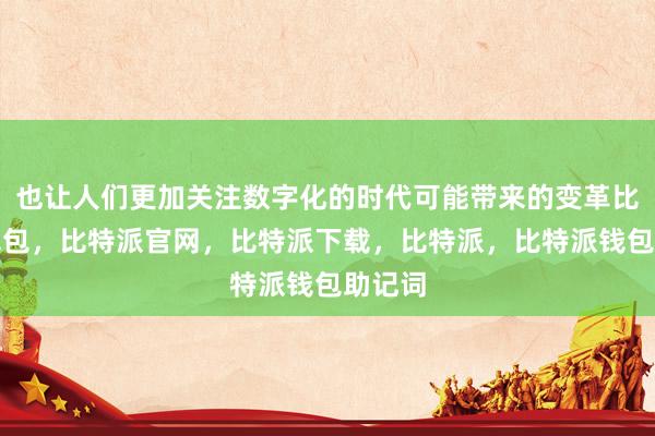 也让人们更加关注数字化的时代可能带来的变革比特派钱包，比特派官网，比特派下载，比特派，比特派钱包助记词