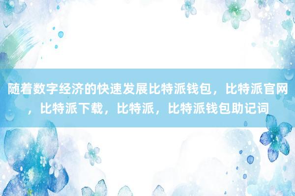 随着数字经济的快速发展比特派钱包，比特派官网，比特派下载，比特派，比特派钱包助记词