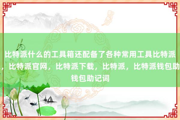 比特派什么的工具箱还配备了各种常用工具比特派钱包，比特派官网，比特派下载，比特派，比特派钱包助记词