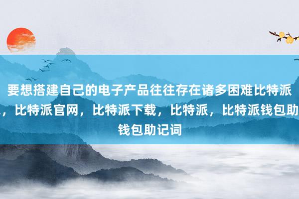 要想搭建自己的电子产品往往存在诸多困难比特派钱包，比特派官网，比特派下载，比特派，比特派钱包助记词