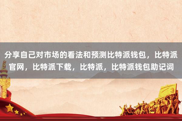 分享自己对市场的看法和预测比特派钱包，比特派官网，比特派下载，比特派，比特派钱包助记词