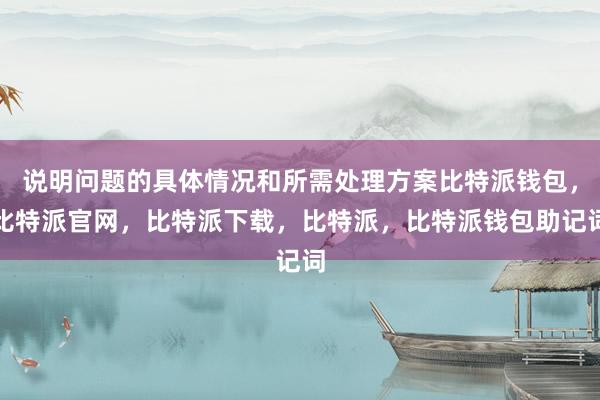 说明问题的具体情况和所需处理方案比特派钱包，比特派官网，比特派下载，比特派，比特派钱包助记词