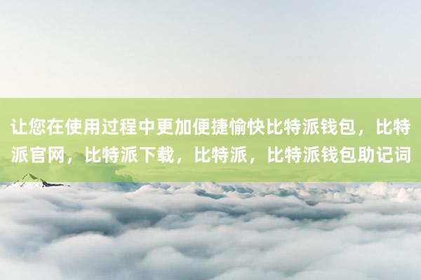 让您在使用过程中更加便捷愉快比特派钱包，比特派官网，比特派下载，比特派，比特派钱包助记词