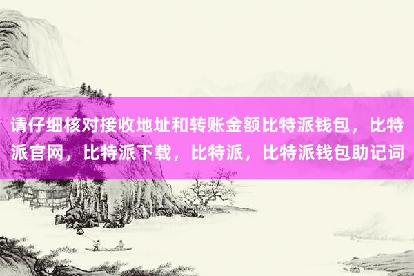 请仔细核对接收地址和转账金额比特派钱包，比特派官网，比特派下载，比特派，比特派钱包助记词