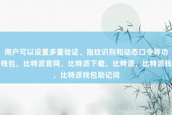 用户可以设置多重验证、指纹识别和动态口令等功能比特派钱包，比特派官网，比特派下载，比特派，比特派钱包助记词