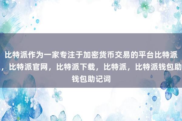 比特派作为一家专注于加密货币交易的平台比特派钱包，比特派官网，比特派下载，比特派，比特派钱包助记词