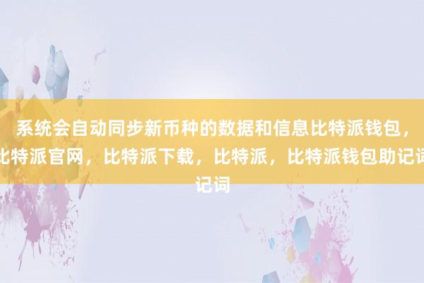 系统会自动同步新币种的数据和信息比特派钱包，比特派官网，比特派下载，比特派，比特派钱包助记词