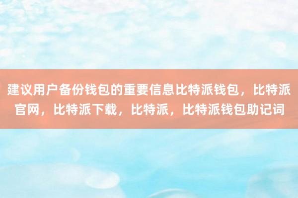 建议用户备份钱包的重要信息比特派钱包，比特派官网，比特派下载，比特派，比特派钱包助记词