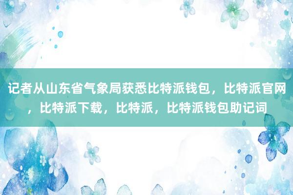 记者从山东省气象局获悉比特派钱包，比特派官网，比特派下载，比特派，比特派钱包助记词