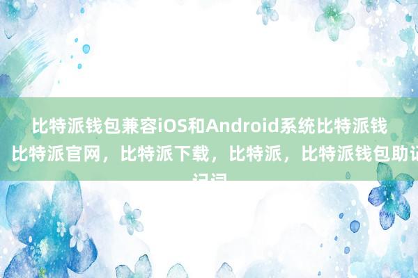 比特派钱包兼容iOS和Android系统比特派钱包，比特派官网，比特派下载，比特派，比特派钱包助记词