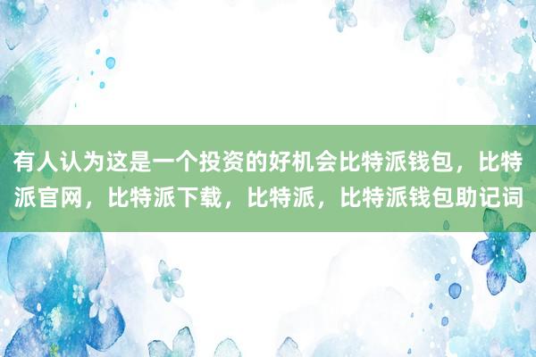 有人认为这是一个投资的好机会比特派钱包，比特派官网，比特派下载，比特派，比特派钱包助记词