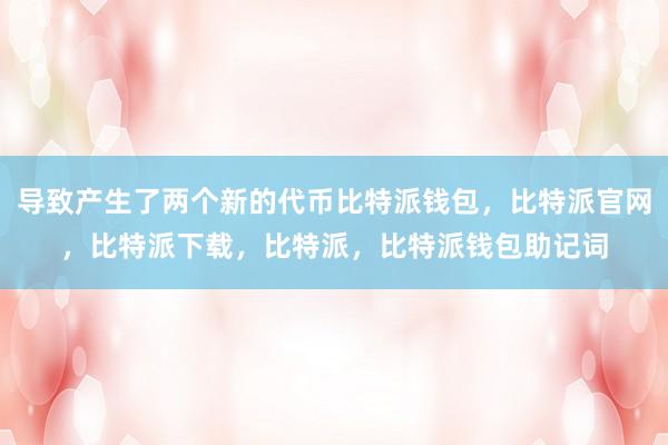 导致产生了两个新的代币比特派钱包，比特派官网，比特派下载，比特派，比特派钱包助记词