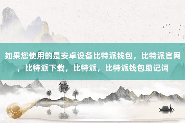 如果您使用的是安卓设备比特派钱包，比特派官网，比特派下载，比特派，比特派钱包助记词