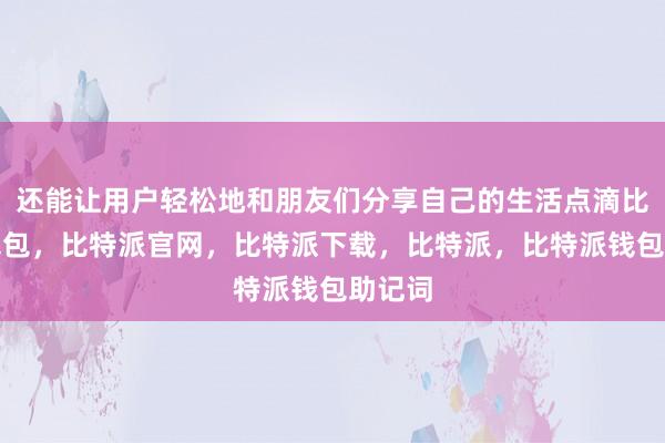 还能让用户轻松地和朋友们分享自己的生活点滴比特派钱包，比特派官网，比特派下载，比特派，比特派钱包助记词