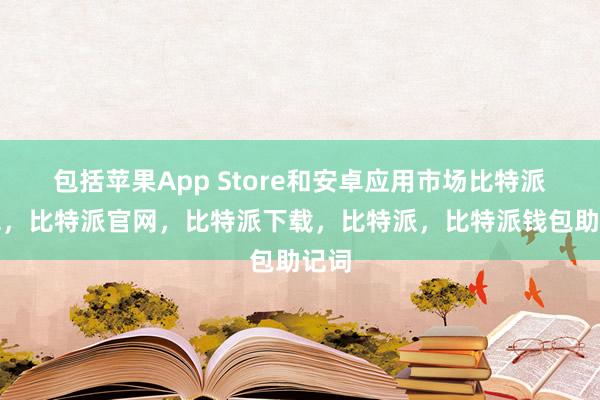 包括苹果App Store和安卓应用市场比特派钱包，比特派官网，比特派下载，比特派，比特派钱包助记词