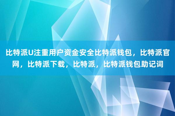 比特派U注重用户资金安全比特派钱包，比特派官网，比特派下载，比特派，比特派钱包助记词