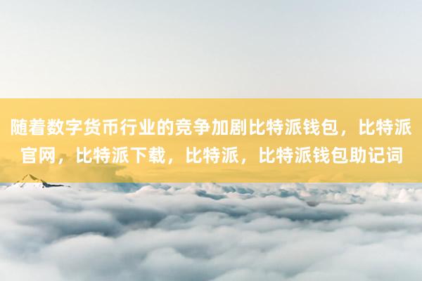 随着数字货币行业的竞争加剧比特派钱包，比特派官网，比特派下载，比特派，比特派钱包助记词