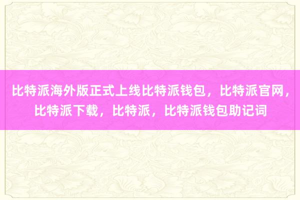 比特派海外版正式上线比特派钱包，比特派官网，比特派下载，比特派，比特派钱包助记词