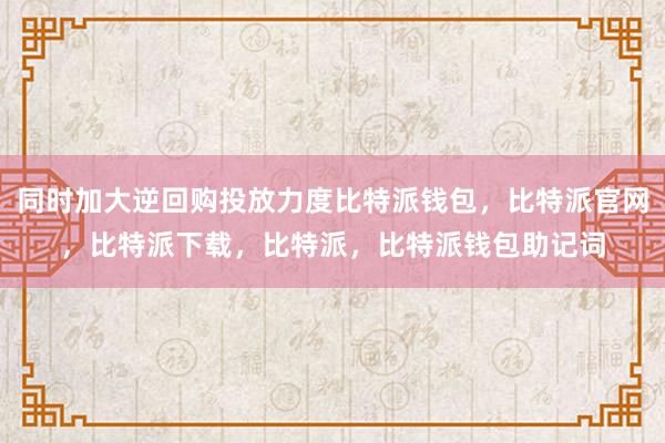 同时加大逆回购投放力度比特派钱包，比特派官网，比特派下载，比特派，比特派钱包助记词