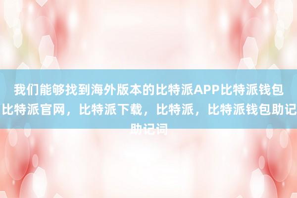 我们能够找到海外版本的比特派APP比特派钱包，比特派官网，比特派下载，比特派，比特派钱包助记词