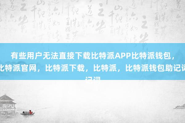 有些用户无法直接下载比特派APP比特派钱包，比特派官网，比特派下载，比特派，比特派钱包助记词