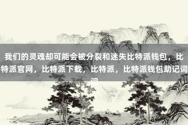 我们的灵魂却可能会被分裂和迷失比特派钱包，比特派官网，比特派下载，比特派，比特派钱包助记词