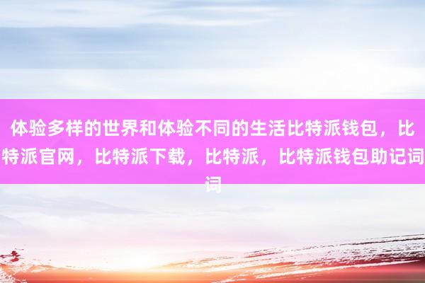 体验多样的世界和体验不同的生活比特派钱包，比特派官网，比特派下载，比特派，比特派钱包助记词