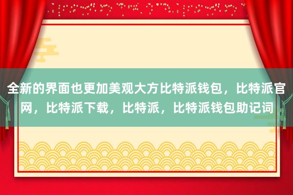 全新的界面也更加美观大方比特派钱包，比特派官网，比特派下载，比特派，比特派钱包助记词