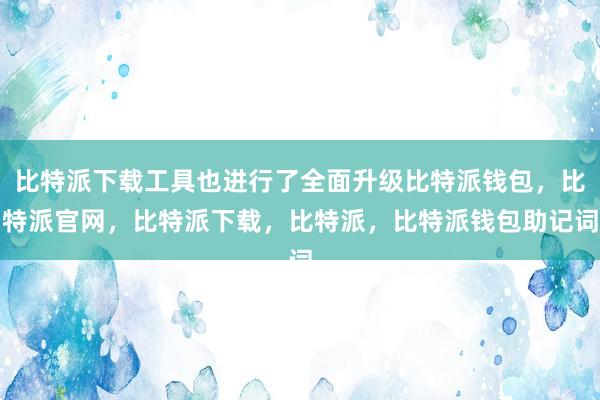 比特派下载工具也进行了全面升级比特派钱包，比特派官网，比特派下载，比特派，比特派钱包助记词