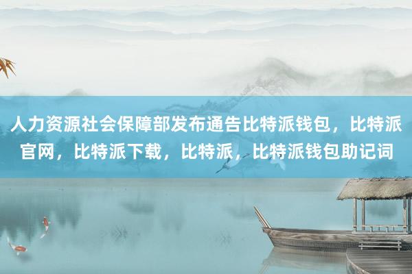 人力资源社会保障部发布通告比特派钱包，比特派官网，比特派下载，比特派，比特派钱包助记词