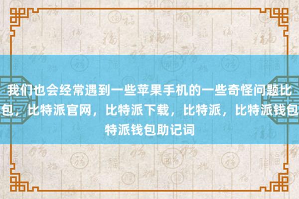 我们也会经常遇到一些苹果手机的一些奇怪问题比特派钱包，比特派官网，比特派下载，比特派，比特派钱包助记词