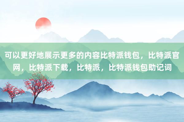 可以更好地展示更多的内容比特派钱包，比特派官网，比特派下载，比特派，比特派钱包助记词