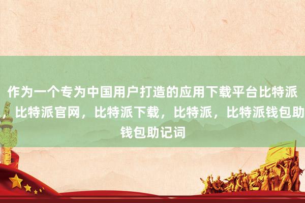 作为一个专为中国用户打造的应用下载平台比特派钱包，比特派官网，比特派下载，比特派，比特派钱包助记词