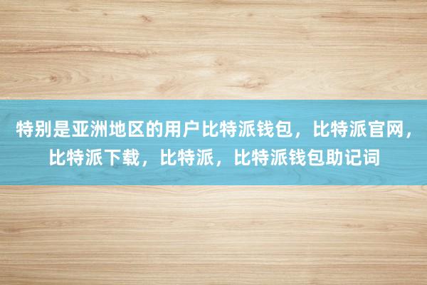 特别是亚洲地区的用户比特派钱包，比特派官网，比特派下载，比特派，比特派钱包助记词