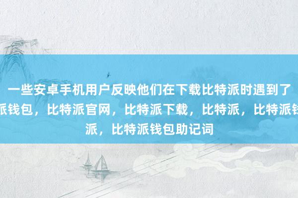 一些安卓手机用户反映他们在下载比特派时遇到了问题比特派钱包，比特派官网，比特派下载，比特派，比特派钱包助记词