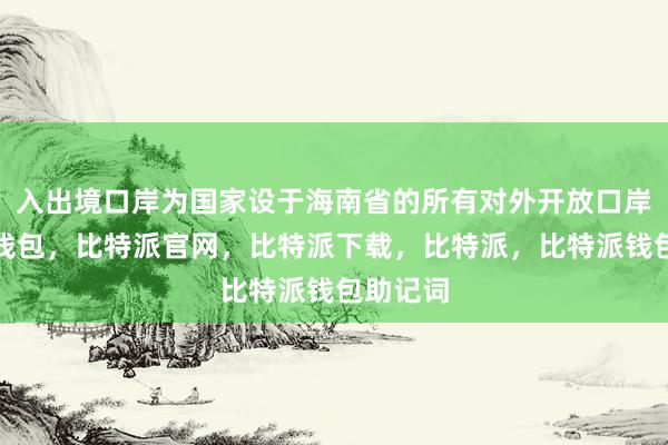 入出境口岸为国家设于海南省的所有对外开放口岸比特派钱包，比特派官网，比特派下载，比特派，比特派钱包助记词