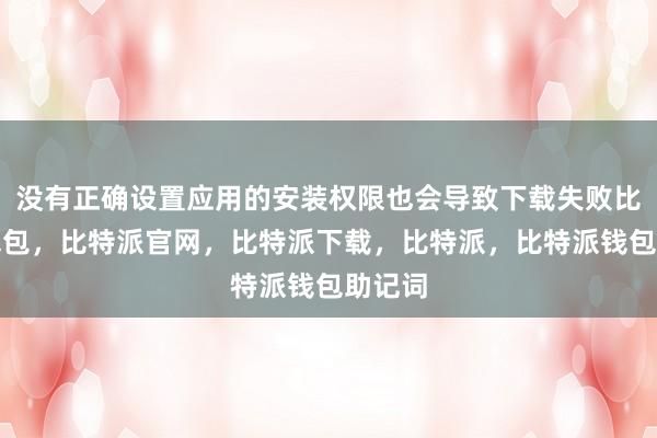 没有正确设置应用的安装权限也会导致下载失败比特派钱包，比特派官网，比特派下载，比特派，比特派钱包助记词