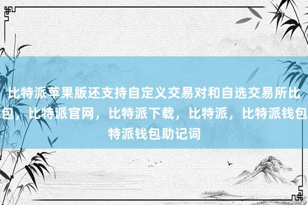 比特派苹果版还支持自定义交易对和自选交易所比特派钱包，比特派官网，比特派下载，比特派，比特派钱包助记词