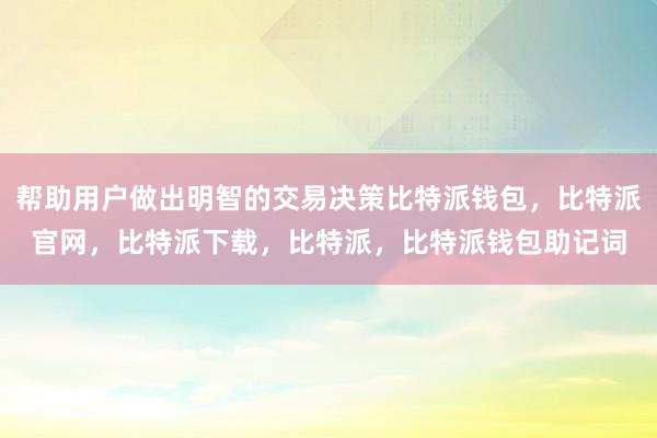 帮助用户做出明智的交易决策比特派钱包，比特派官网，比特派下载，比特派，比特派钱包助记词