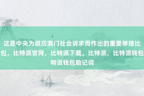 这是中央为顺应澳门社会诉求而作出的重要举措比特派钱包，比特派官网，比特派下载，比特派，比特派钱包助记词