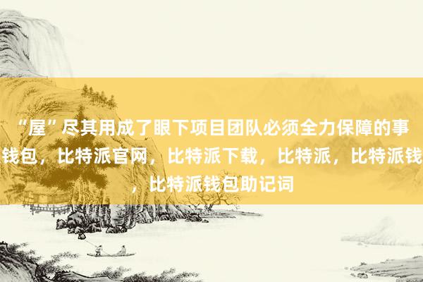 “屋”尽其用成了眼下项目团队必须全力保障的事情比特派钱包，比特派官网，比特派下载，比特派，比特派钱包助记词