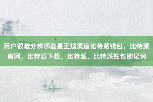 用户很难分辨哪些是正规渠道比特派钱包，比特派官网，比特派下载，比特派，比特派钱包助记词