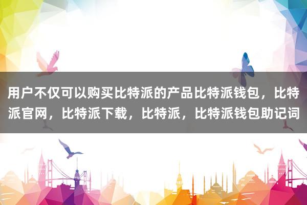 用户不仅可以购买比特派的产品比特派钱包，比特派官网，比特派下载，比特派，比特派钱包助记词