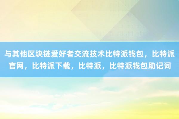 与其他区块链爱好者交流技术比特派钱包，比特派官网，比特派下载，比特派，比特派钱包助记词