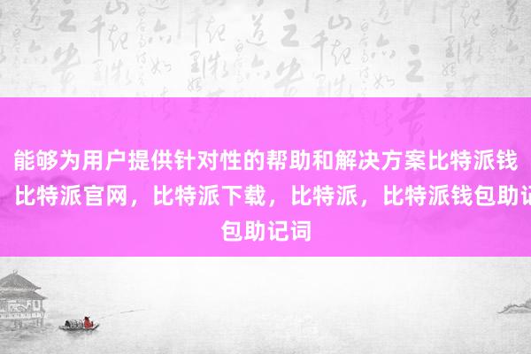 能够为用户提供针对性的帮助和解决方案比特派钱包，比特派官网，比特派下载，比特派，比特派钱包助记词