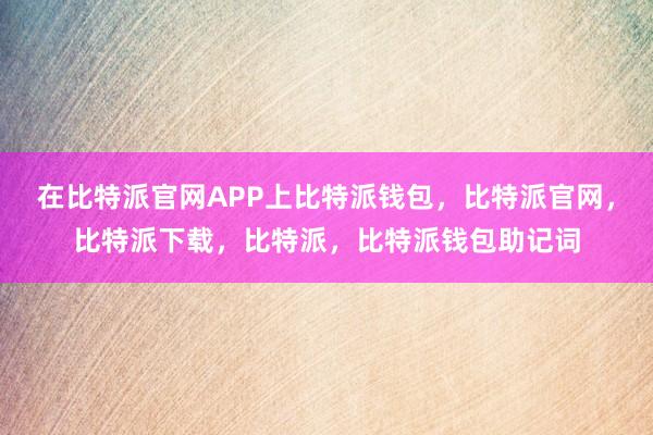 在比特派官网APP上比特派钱包，比特派官网，比特派下载，比特派，比特派钱包助记词