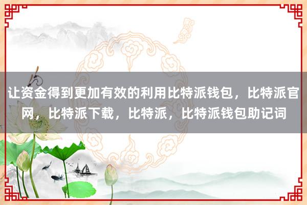 让资金得到更加有效的利用比特派钱包，比特派官网，比特派下载，比特派，比特派钱包助记词