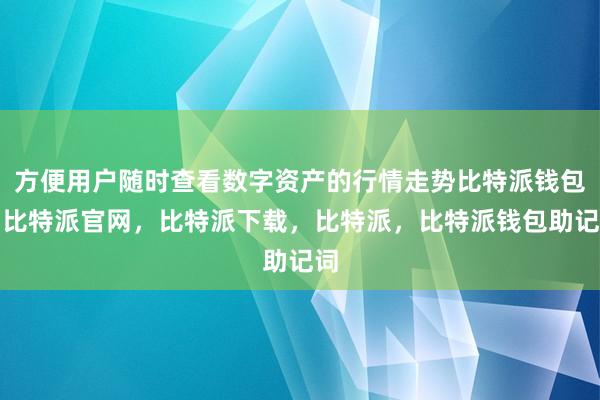 方便用户随时查看数字资产的行情走势比特派钱包，比特派官网，比特派下载，比特派，比特派钱包助记词