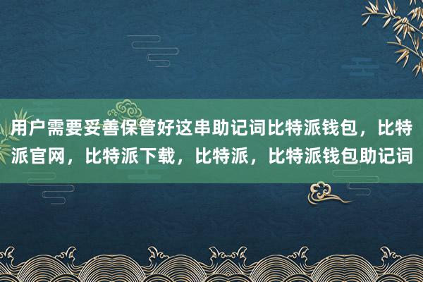 用户需要妥善保管好这串助记词比特派钱包，比特派官网，比特派下载，比特派，比特派钱包助记词